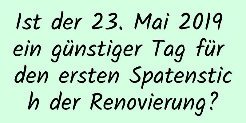 Ist der 23. Mai 2019 ein günstiger Tag für den ersten Spatenstich der Renovierung?