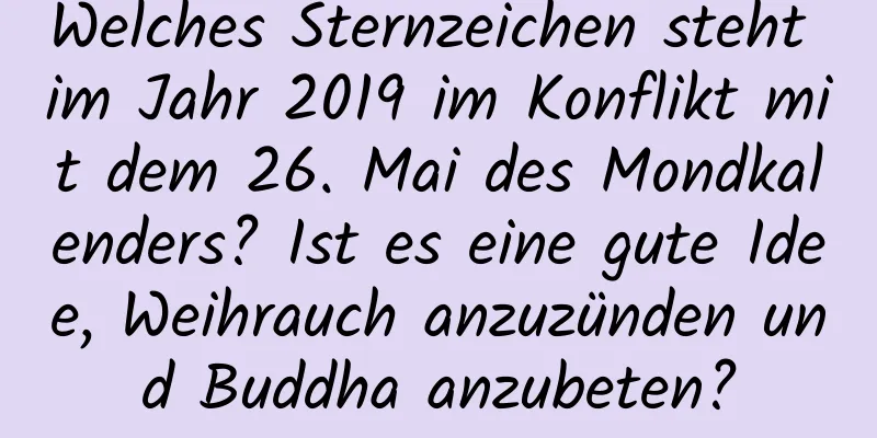 Welches Sternzeichen steht im Jahr 2019 im Konflikt mit dem 26. Mai des Mondkalenders? Ist es eine gute Idee, Weihrauch anzuzünden und Buddha anzubeten?