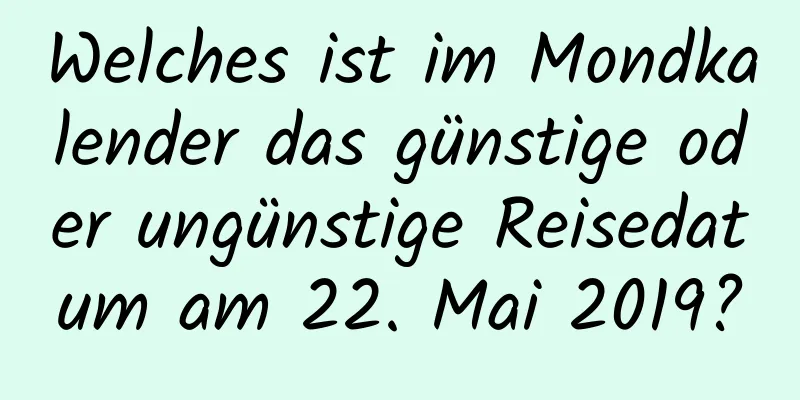 Welches ist im Mondkalender das günstige oder ungünstige Reisedatum am 22. Mai 2019?