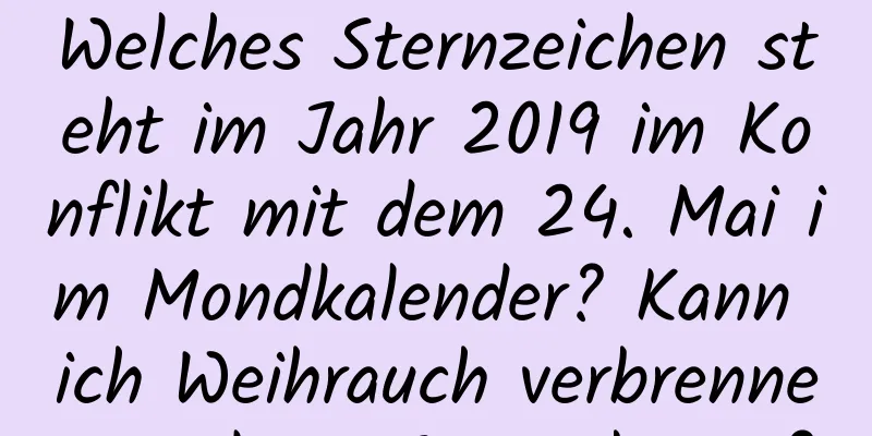 Welches Sternzeichen steht im Jahr 2019 im Konflikt mit dem 24. Mai im Mondkalender? Kann ich Weihrauch verbrennen und um Segen beten?