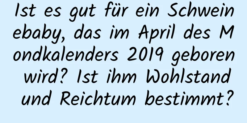 Ist es gut für ein Schweinebaby, das im April des Mondkalenders 2019 geboren wird? Ist ihm Wohlstand und Reichtum bestimmt?