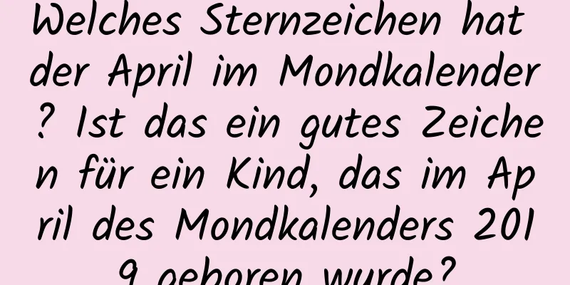 Welches Sternzeichen hat der April im Mondkalender? Ist das ein gutes Zeichen für ein Kind, das im April des Mondkalenders 2019 geboren wurde?