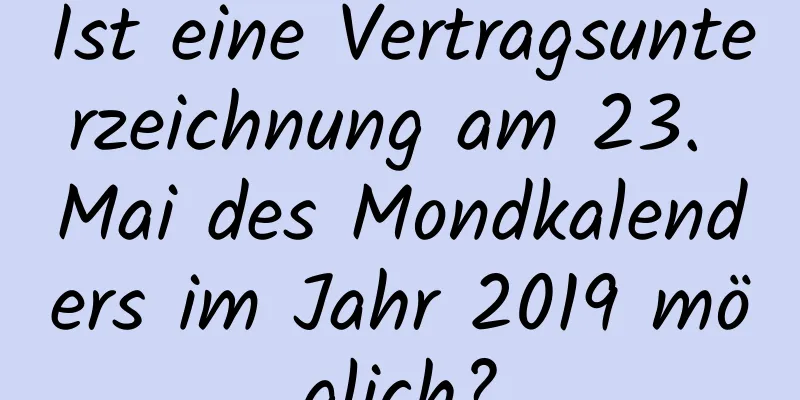 Ist eine Vertragsunterzeichnung am 23. Mai des Mondkalenders im Jahr 2019 möglich?