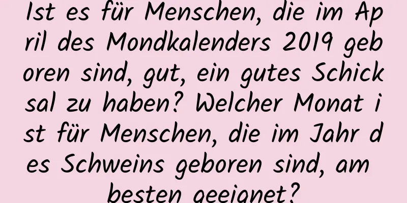 Ist es für Menschen, die im April des Mondkalenders 2019 geboren sind, gut, ein gutes Schicksal zu haben? Welcher Monat ist für Menschen, die im Jahr des Schweins geboren sind, am besten geeignet?