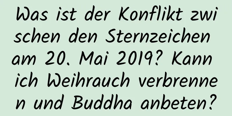 Was ist der Konflikt zwischen den Sternzeichen am 20. Mai 2019? Kann ich Weihrauch verbrennen und Buddha anbeten?