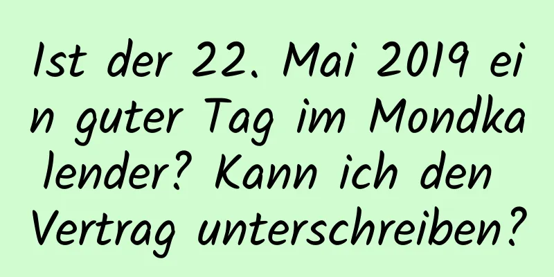 Ist der 22. Mai 2019 ein guter Tag im Mondkalender? Kann ich den Vertrag unterschreiben?