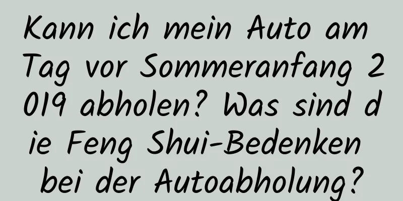 Kann ich mein Auto am Tag vor Sommeranfang 2019 abholen? Was sind die Feng Shui-Bedenken bei der Autoabholung?