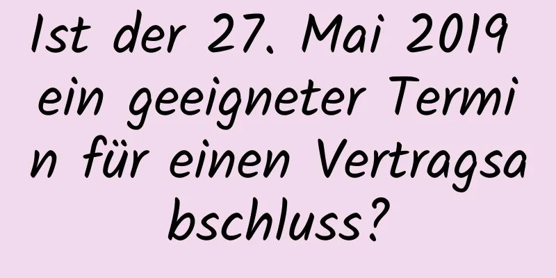 Ist der 27. Mai 2019 ein geeigneter Termin für einen Vertragsabschluss?