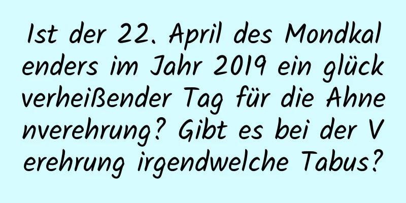 Ist der 22. April des Mondkalenders im Jahr 2019 ein glückverheißender Tag für die Ahnenverehrung? Gibt es bei der Verehrung irgendwelche Tabus?