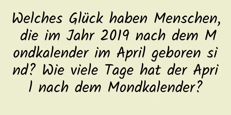 Welches Glück haben Menschen, die im Jahr 2019 nach dem Mondkalender im April geboren sind? Wie viele Tage hat der April nach dem Mondkalender?