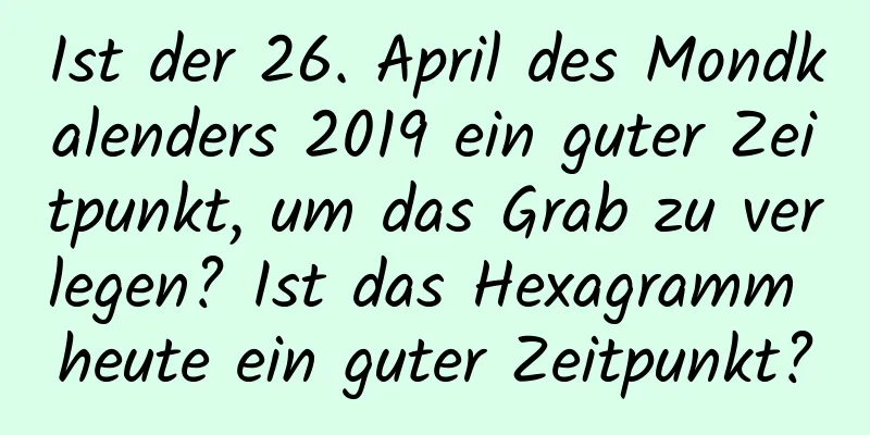 Ist der 26. April des Mondkalenders 2019 ein guter Zeitpunkt, um das Grab zu verlegen? Ist das Hexagramm heute ein guter Zeitpunkt?