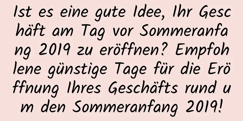 Ist es eine gute Idee, Ihr Geschäft am Tag vor Sommeranfang 2019 zu eröffnen? Empfohlene günstige Tage für die Eröffnung Ihres Geschäfts rund um den Sommeranfang 2019!