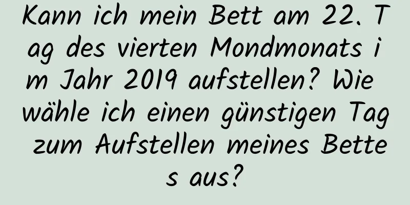 Kann ich mein Bett am 22. Tag des vierten Mondmonats im Jahr 2019 aufstellen? Wie wähle ich einen günstigen Tag zum Aufstellen meines Bettes aus?