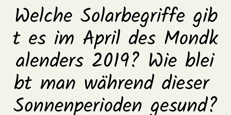 Welche Solarbegriffe gibt es im April des Mondkalenders 2019? Wie bleibt man während dieser Sonnenperioden gesund?