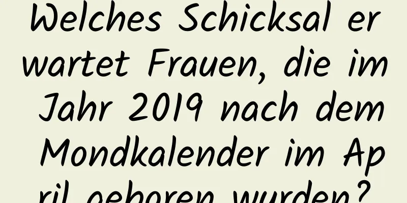 Welches Schicksal erwartet Frauen, die im Jahr 2019 nach dem Mondkalender im April geboren wurden?