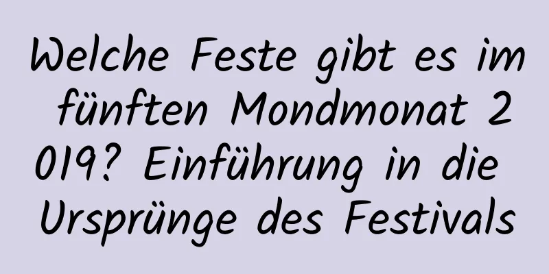 Welche Feste gibt es im fünften Mondmonat 2019? Einführung in die Ursprünge des Festivals