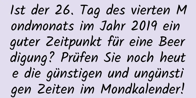 Ist der 26. Tag des vierten Mondmonats im Jahr 2019 ein guter Zeitpunkt für eine Beerdigung? Prüfen Sie noch heute die günstigen und ungünstigen Zeiten im Mondkalender!