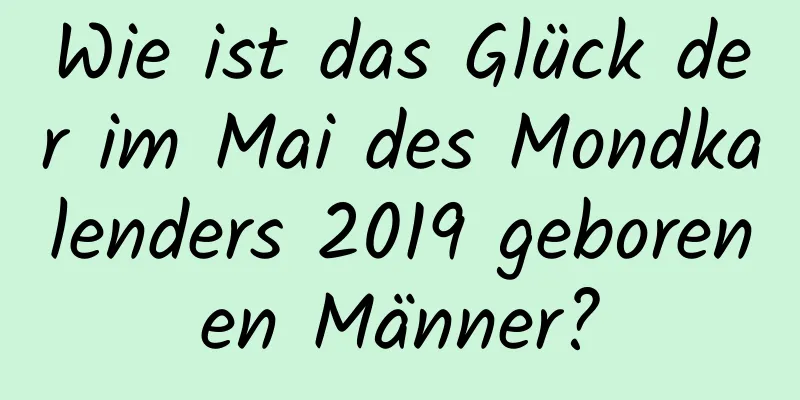 Wie ist das Glück der im Mai des Mondkalenders 2019 geborenen Männer?