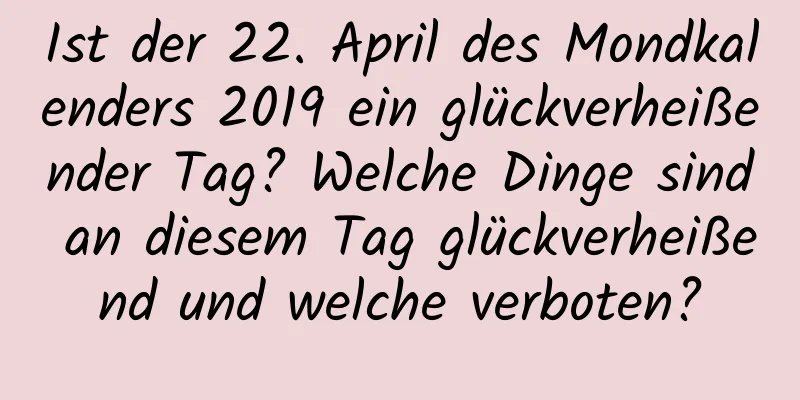 Ist der 22. April des Mondkalenders 2019 ein glückverheißender Tag? Welche Dinge sind an diesem Tag glückverheißend und welche verboten?