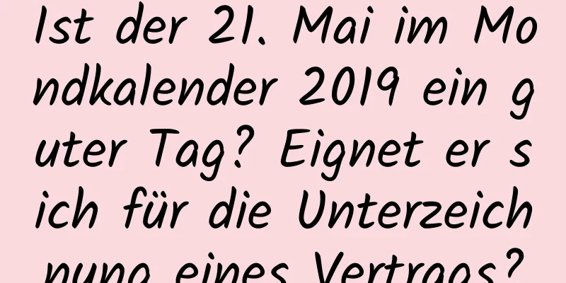 Ist der 21. Mai im Mondkalender 2019 ein guter Tag? Eignet er sich für die Unterzeichnung eines Vertrags?