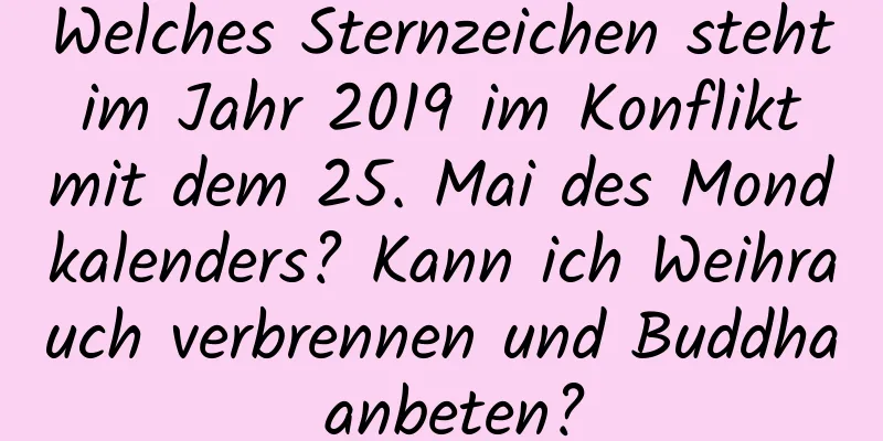 Welches Sternzeichen steht im Jahr 2019 im Konflikt mit dem 25. Mai des Mondkalenders? Kann ich Weihrauch verbrennen und Buddha anbeten?