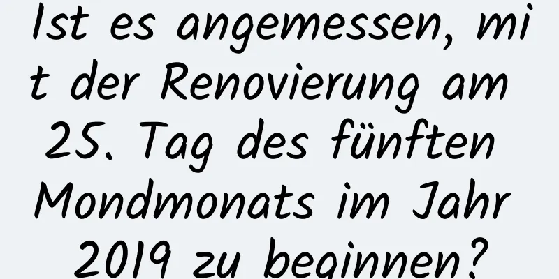 Ist es angemessen, mit der Renovierung am 25. Tag des fünften Mondmonats im Jahr 2019 zu beginnen?