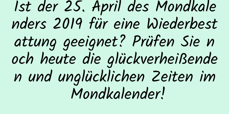 Ist der 25. April des Mondkalenders 2019 für eine Wiederbestattung geeignet? Prüfen Sie noch heute die glückverheißenden und unglücklichen Zeiten im Mondkalender!