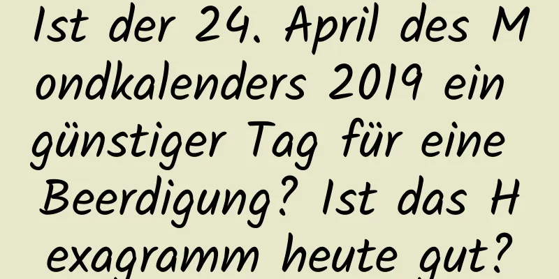 Ist der 24. April des Mondkalenders 2019 ein günstiger Tag für eine Beerdigung? Ist das Hexagramm heute gut?