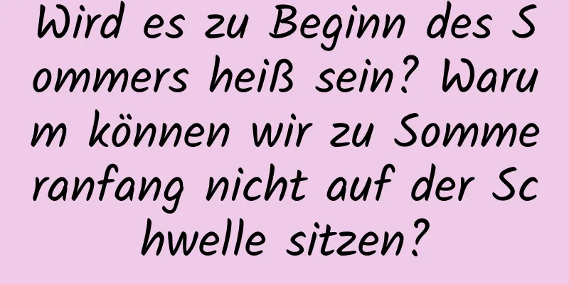 Wird es zu Beginn des Sommers heiß sein? Warum können wir zu Sommeranfang nicht auf der Schwelle sitzen?