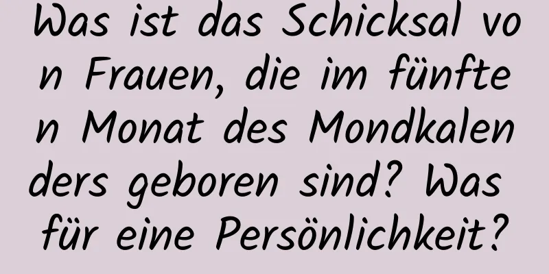 Was ist das Schicksal von Frauen, die im fünften Monat des Mondkalenders geboren sind? Was für eine Persönlichkeit?