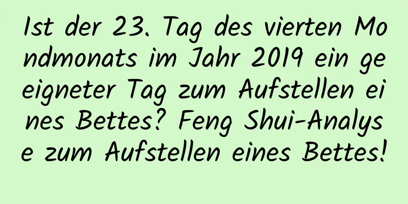 Ist der 23. Tag des vierten Mondmonats im Jahr 2019 ein geeigneter Tag zum Aufstellen eines Bettes? Feng Shui-Analyse zum Aufstellen eines Bettes!