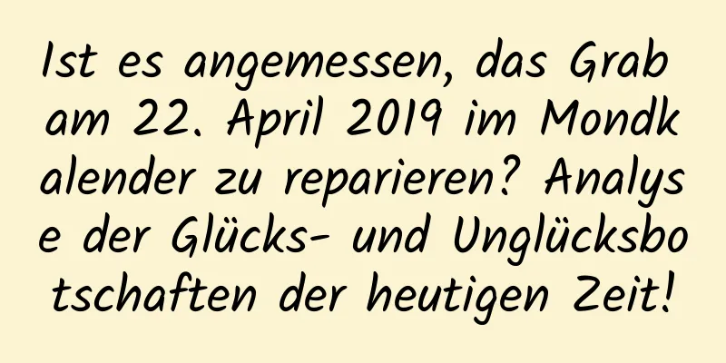 Ist es angemessen, das Grab am 22. April 2019 im Mondkalender zu reparieren? Analyse der Glücks- und Unglücksbotschaften der heutigen Zeit!