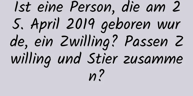 Ist eine Person, die am 25. April 2019 geboren wurde, ein Zwilling? Passen Zwilling und Stier zusammen?