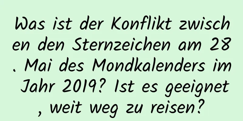 Was ist der Konflikt zwischen den Sternzeichen am 28. Mai des Mondkalenders im Jahr 2019? Ist es geeignet, weit weg zu reisen?