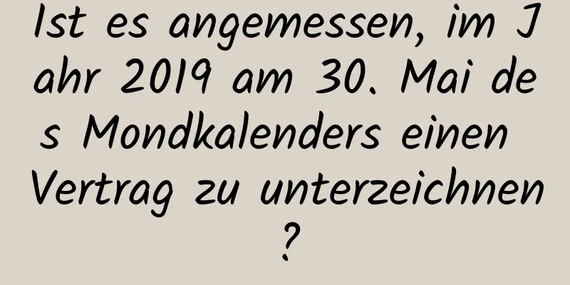 Ist es angemessen, im Jahr 2019 am 30. Mai des Mondkalenders einen Vertrag zu unterzeichnen?