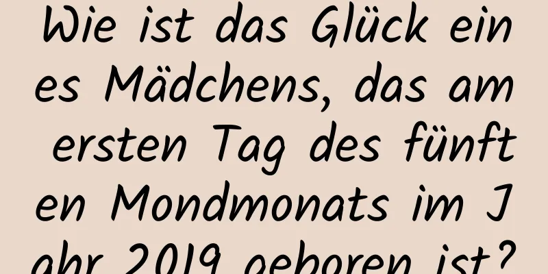 Wie ist das Glück eines Mädchens, das am ersten Tag des fünften Mondmonats im Jahr 2019 geboren ist?