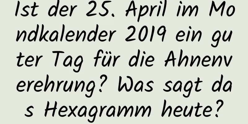 Ist der 25. April im Mondkalender 2019 ein guter Tag für die Ahnenverehrung? Was sagt das Hexagramm heute?