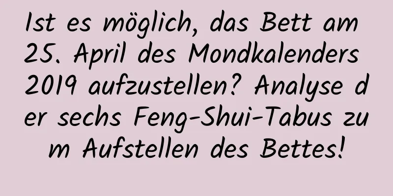 Ist es möglich, das Bett am 25. April des Mondkalenders 2019 aufzustellen? Analyse der sechs Feng-Shui-Tabus zum Aufstellen des Bettes!