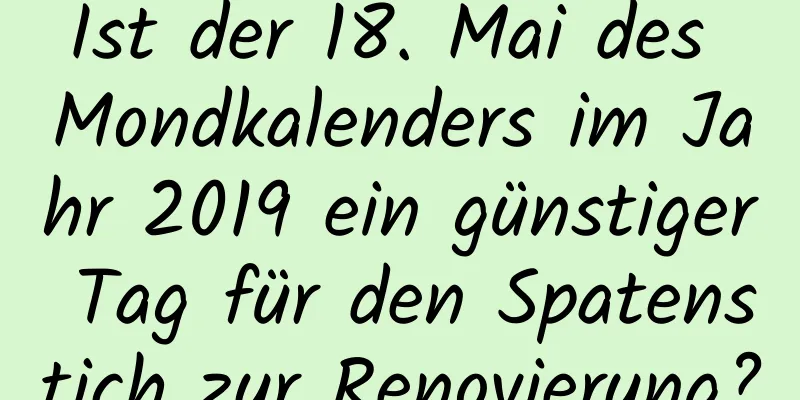 Ist der 18. Mai des Mondkalenders im Jahr 2019 ein günstiger Tag für den Spatenstich zur Renovierung?