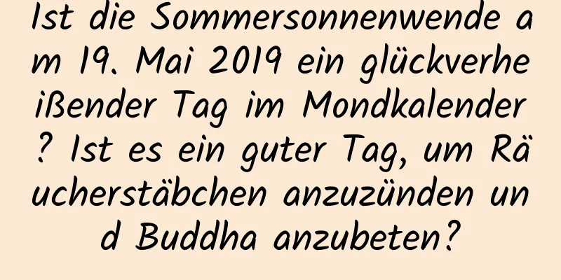 Ist die Sommersonnenwende am 19. Mai 2019 ein glückverheißender Tag im Mondkalender? Ist es ein guter Tag, um Räucherstäbchen anzuzünden und Buddha anzubeten?