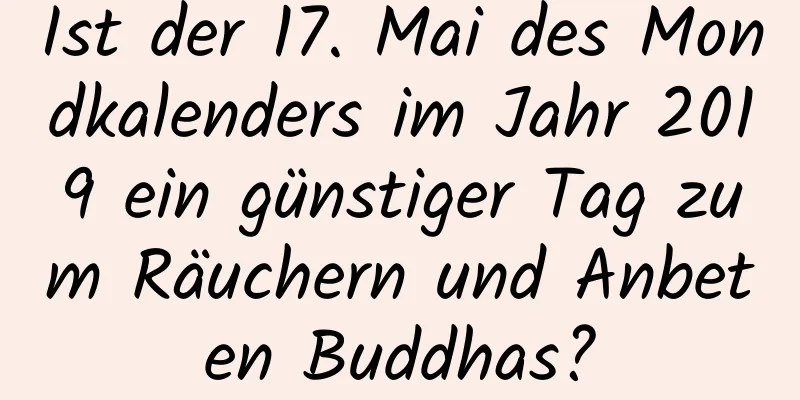 Ist der 17. Mai des Mondkalenders im Jahr 2019 ein günstiger Tag zum Räuchern und Anbeten Buddhas?