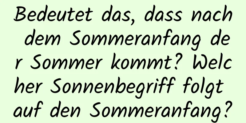 Bedeutet das, dass nach dem Sommeranfang der Sommer kommt? Welcher Sonnenbegriff folgt auf den Sommeranfang?