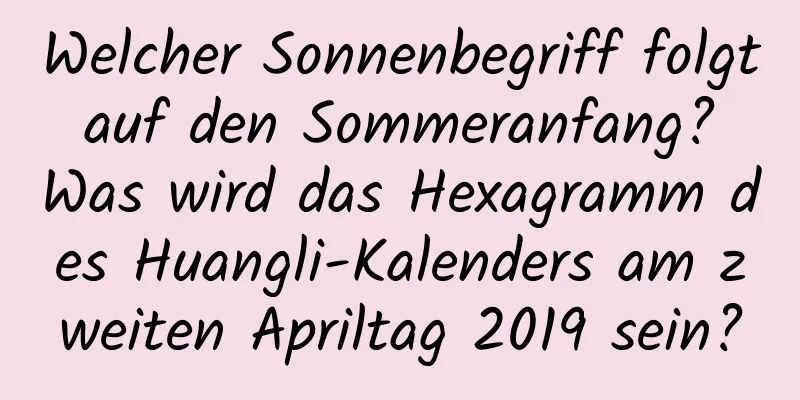 Welcher Sonnenbegriff folgt auf den Sommeranfang? Was wird das Hexagramm des Huangli-Kalenders am zweiten Apriltag 2019 sein?