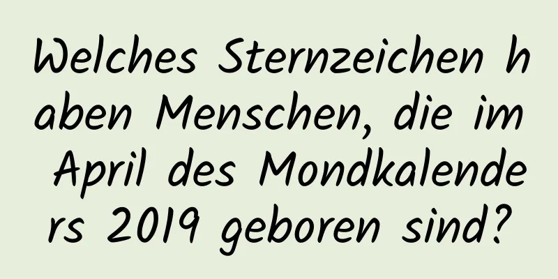 Welches Sternzeichen haben Menschen, die im April des Mondkalenders 2019 geboren sind?