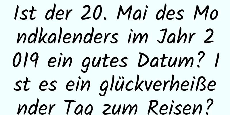 Ist der 20. Mai des Mondkalenders im Jahr 2019 ein gutes Datum? Ist es ein glückverheißender Tag zum Reisen?