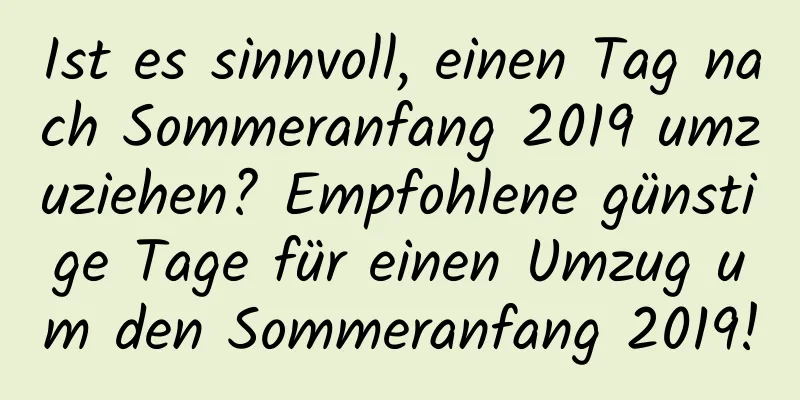 Ist es sinnvoll, einen Tag nach Sommeranfang 2019 umzuziehen? Empfohlene günstige Tage für einen Umzug um den Sommeranfang 2019!