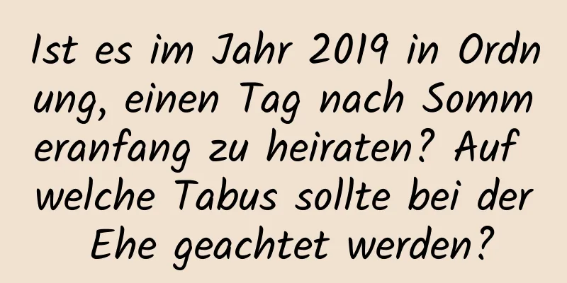 Ist es im Jahr 2019 in Ordnung, einen Tag nach Sommeranfang zu heiraten? Auf welche Tabus sollte bei der Ehe geachtet werden?