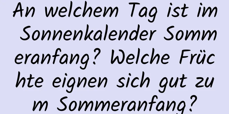 An welchem ​​Tag ist im Sonnenkalender Sommeranfang? Welche Früchte eignen sich gut zum Sommeranfang?