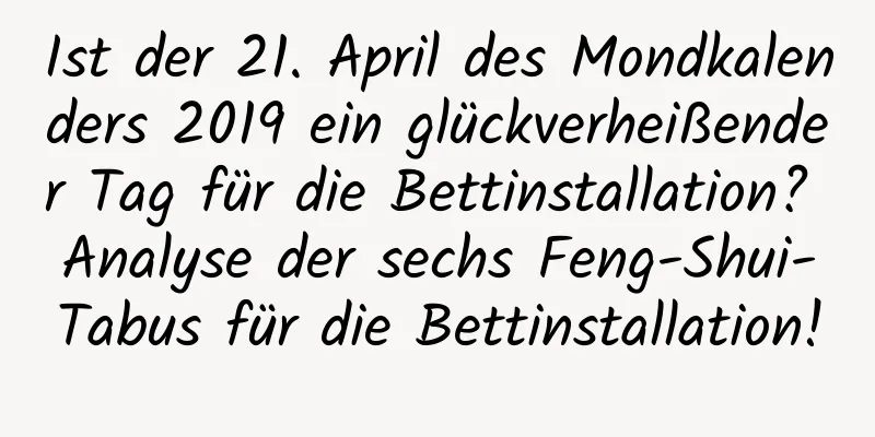 Ist der 21. April des Mondkalenders 2019 ein glückverheißender Tag für die Bettinstallation? Analyse der sechs Feng-Shui-Tabus für die Bettinstallation!