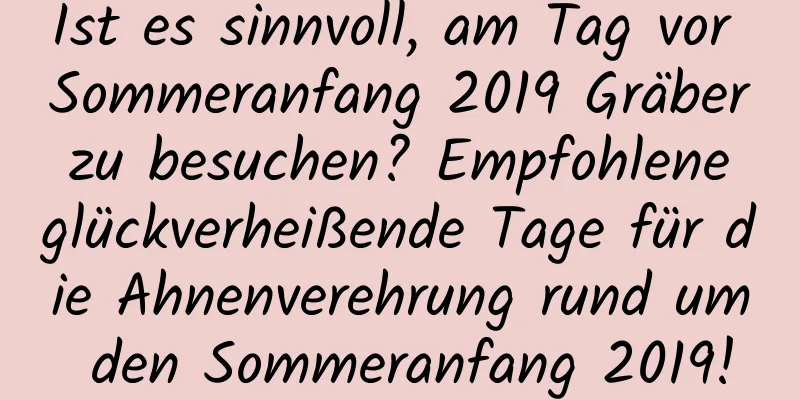 Ist es sinnvoll, am Tag vor Sommeranfang 2019 Gräber zu besuchen? Empfohlene glückverheißende Tage für die Ahnenverehrung rund um den Sommeranfang 2019!